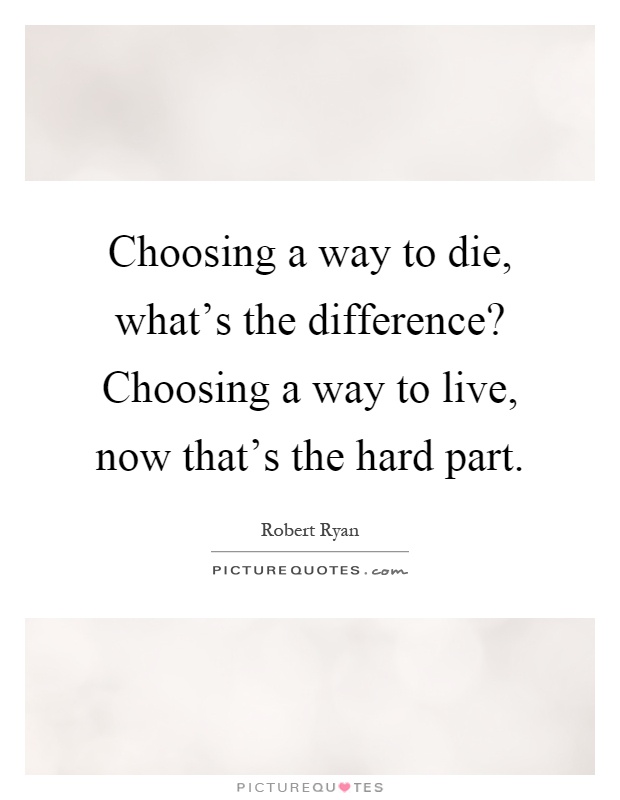Choosing a way to die, what's the difference? Choosing a way to live, now that's the hard part Picture Quote #1