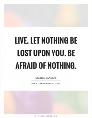 Live. Let nothing be lost upon you. Be afraid of nothing Picture Quote #1