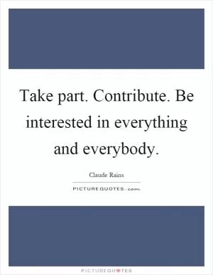 Take part. Contribute. Be interested in everything and everybody Picture Quote #1