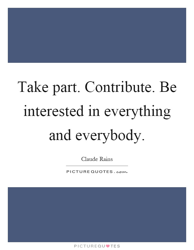 Take part. Contribute. Be interested in everything and everybody Picture Quote #1