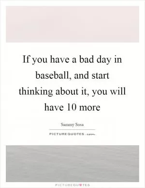 If you have a bad day in baseball, and start thinking about it, you will have 10 more Picture Quote #1