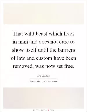 That wild beast which lives in man and does not dare to show itself until the barriers of law and custom have been removed, was now set free Picture Quote #1