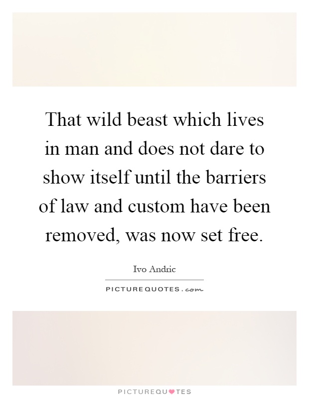 That wild beast which lives in man and does not dare to show itself until the barriers of law and custom have been removed, was now set free Picture Quote #1