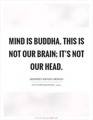 Mind is buddha. This is not our brain; it’s not our head Picture Quote #1