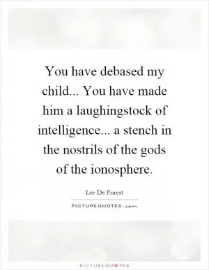You have debased my child... You have made him a laughingstock of intelligence... a stench in the nostrils of the gods of the ionosphere Picture Quote #1