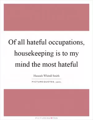 Of all hateful occupations, housekeeping is to my mind the most hateful Picture Quote #1