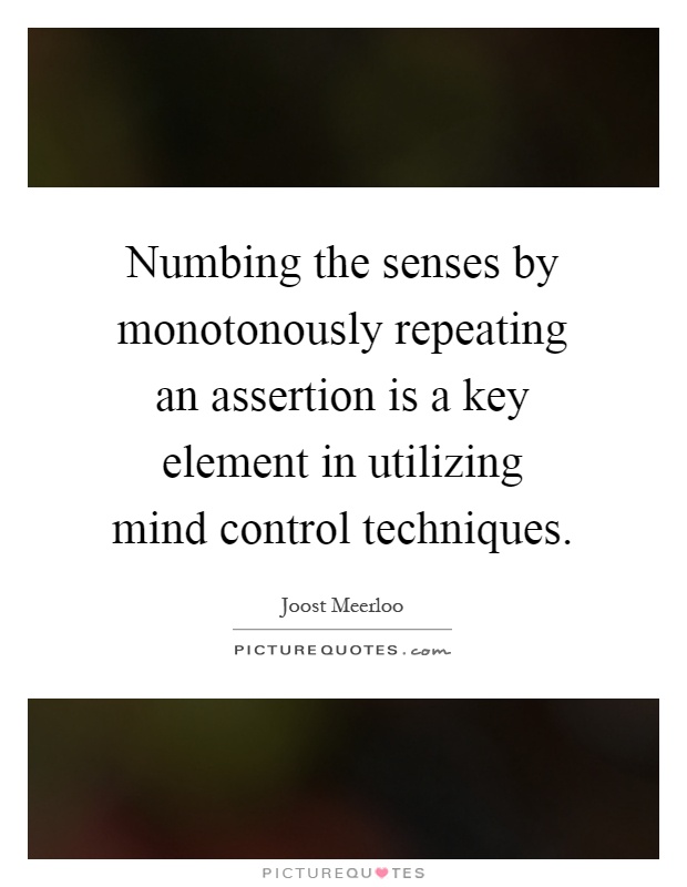 Numbing the senses by monotonously repeating an assertion is a key element in utilizing mind control techniques Picture Quote #1