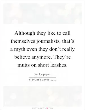 Although they like to call themselves journalists, that’s a myth even they don’t really believe anymore. They’re mutts on short leashes Picture Quote #1