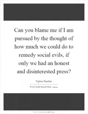 Can you blame me if I am pursued by the thought of how much we could do to remedy social evils, if only we had an honest and disinterested press? Picture Quote #1