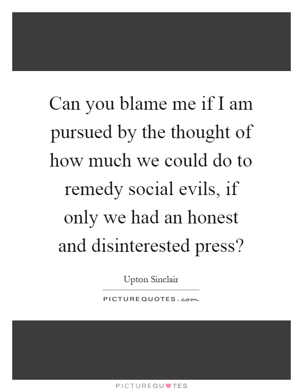 Can you blame me if I am pursued by the thought of how much we could do to remedy social evils, if only we had an honest and disinterested press? Picture Quote #1