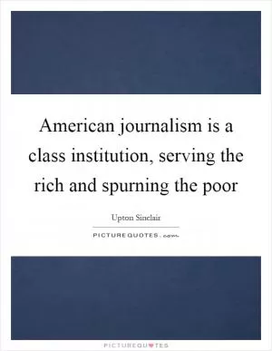 American journalism is a class institution, serving the rich and spurning the poor Picture Quote #1