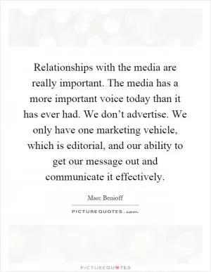 Relationships with the media are really important. The media has a more important voice today than it has ever had. We don’t advertise. We only have one marketing vehicle, which is editorial, and our ability to get our message out and communicate it effectively Picture Quote #1