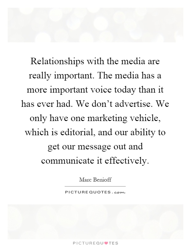 Relationships with the media are really important. The media has a more important voice today than it has ever had. We don't advertise. We only have one marketing vehicle, which is editorial, and our ability to get our message out and communicate it effectively Picture Quote #1