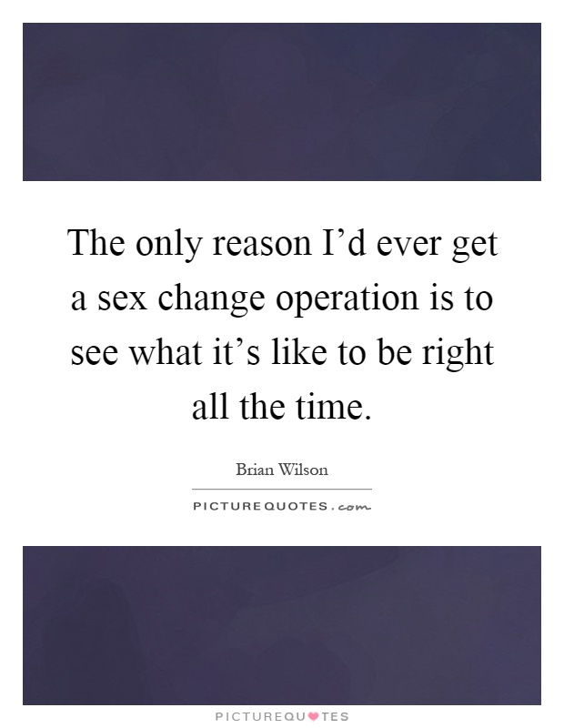 The only reason I'd ever get a sex change operation is to see what it's like to be right all the time Picture Quote #1