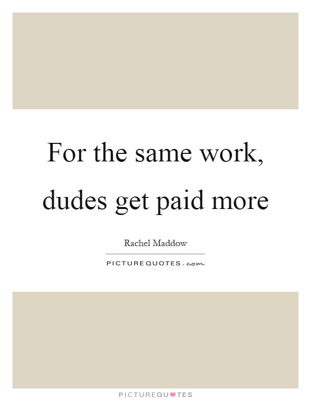 For the same work, dudes get paid more Picture Quote #1