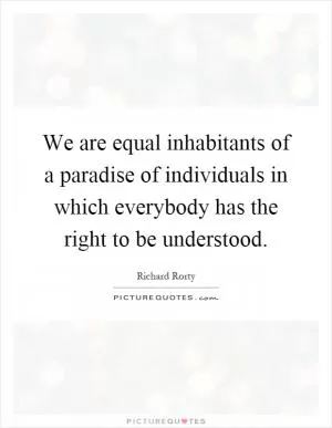 We are equal inhabitants of a paradise of individuals in which everybody has the right to be understood Picture Quote #1