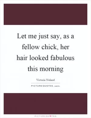 Let me just say, as a fellow chick, her hair looked fabulous this morning Picture Quote #1