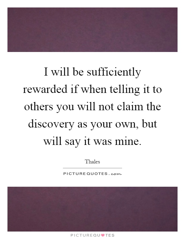 I will be sufficiently rewarded if when telling it to others you will not claim the discovery as your own, but will say it was mine Picture Quote #1