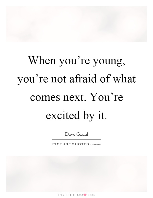 When you're young, you're not afraid of what comes next. You're ...