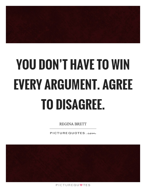 You don't have to win every argument. Agree to disagree Picture Quote #1
