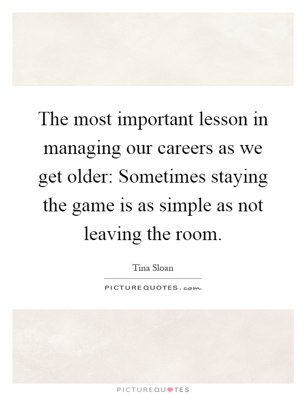 The most important lesson in managing our careers as we get older: Sometimes staying the game is as simple as not leaving the room Picture Quote #1