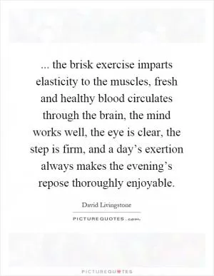... the brisk exercise imparts elasticity to the muscles, fresh and healthy blood circulates through the brain, the mind works well, the eye is clear, the step is firm, and a day’s exertion always makes the evening’s repose thoroughly enjoyable Picture Quote #1