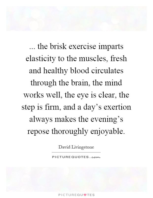 ... the brisk exercise imparts elasticity to the muscles, fresh and healthy blood circulates through the brain, the mind works well, the eye is clear, the step is firm, and a day's exertion always makes the evening's repose thoroughly enjoyable Picture Quote #1