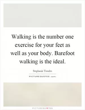 Walking is the number one exercise for your feet as well as your body. Barefoot walking is the ideal Picture Quote #1