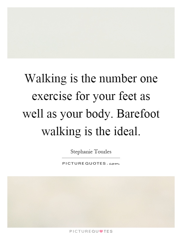 Walking is the number one exercise for your feet as well as your body. Barefoot walking is the ideal Picture Quote #1