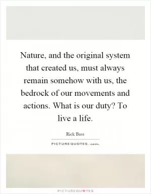 Nature, and the original system that created us, must always remain somehow with us, the bedrock of our movements and actions. What is our duty? To live a life Picture Quote #1