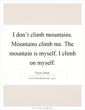 I don’t climb mountains. Mountains climb me. The mountain is myself. I climb on myself Picture Quote #1