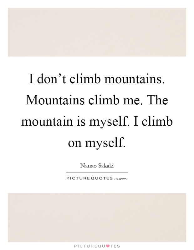 I don't climb mountains. Mountains climb me. The mountain is myself. I climb on myself Picture Quote #1