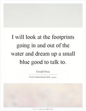I will look at the footprints going in and out of the water and dream up a small blue good to talk to Picture Quote #1