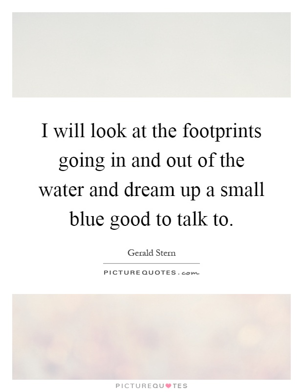 I will look at the footprints going in and out of the water and dream up a small blue good to talk to Picture Quote #1