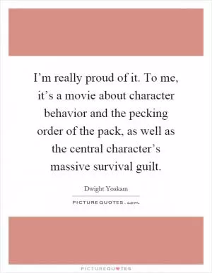 I’m really proud of it. To me, it’s a movie about character behavior and the pecking order of the pack, as well as the central character’s massive survival guilt Picture Quote #1