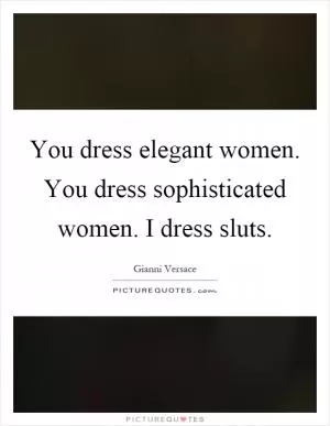 You dress elegant women. You dress sophisticated women. I dress sluts Picture Quote #1