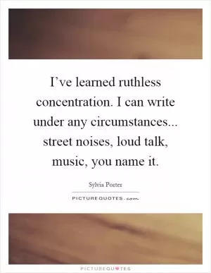 I’ve learned ruthless concentration. I can write under any circumstances... street noises, loud talk, music, you name it Picture Quote #1