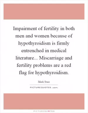 Impairment of fertility in both men and women because of hypothyroidism is firmly entrenched in medical literature... Miscarriage and fertility problems are a red flag for hypothyroidism Picture Quote #1