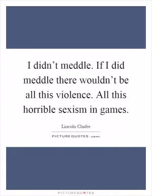 I didn’t meddle. If I did meddle there wouldn’t be all this violence. All this horrible sexism in games Picture Quote #1