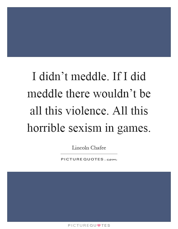 I didn't meddle. If I did meddle there wouldn't be all this violence. All this horrible sexism in games Picture Quote #1