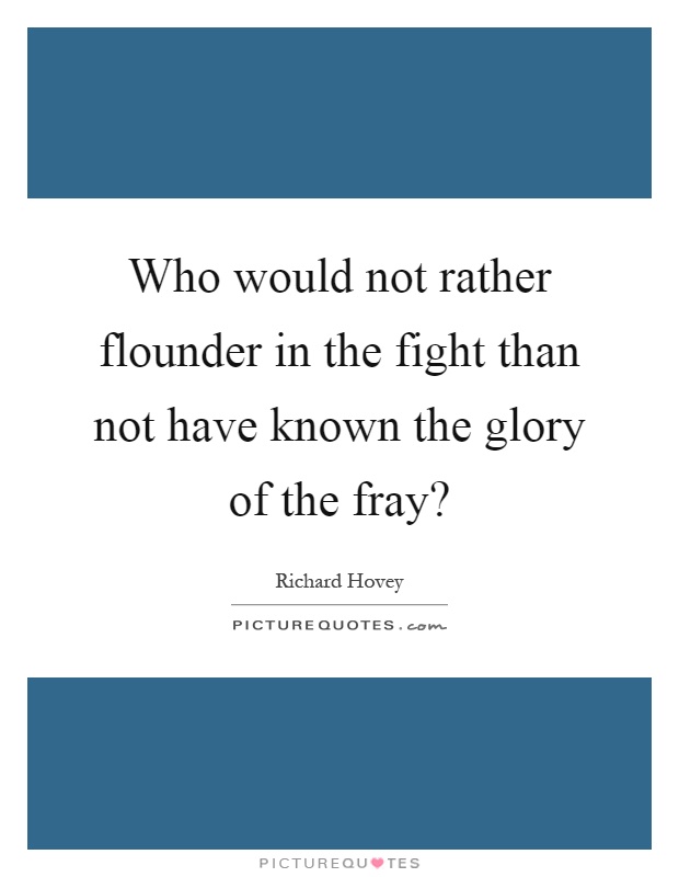Who would not rather flounder in the fight than not have known the glory of the fray? Picture Quote #1