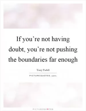 If you’re not having doubt, you’re not pushing the boundaries far enough Picture Quote #1
