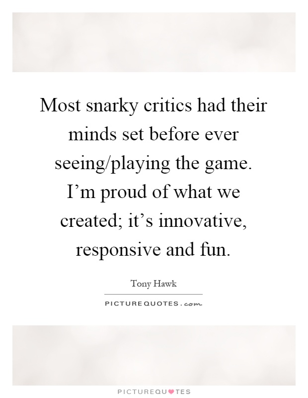 Most snarky critics had their minds set before ever seeing/playing the game. I'm proud of what we created; it's innovative, responsive and fun Picture Quote #1