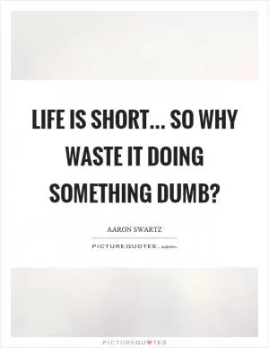 Life is short... so why waste it doing something dumb? Picture Quote #1