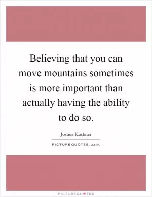 Believing that you can move mountains sometimes is more important than actually having the ability to do so Picture Quote #1