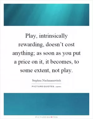 Play, intrinsically rewarding, doesn’t cost anything; as soon as you put a price on it, it becomes, to some extent, not play Picture Quote #1