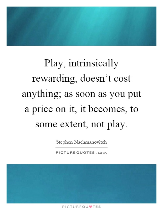 Play, intrinsically rewarding, doesn't cost anything; as soon as you put a price on it, it becomes, to some extent, not play Picture Quote #1