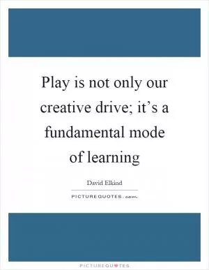 Play is not only our creative drive; it’s a fundamental mode of learning Picture Quote #1