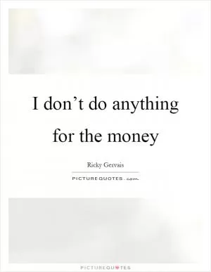 I don’t do anything for the money Picture Quote #1