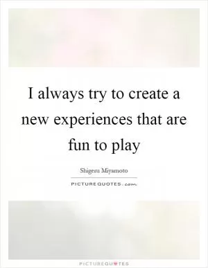 I always try to create a new experiences that are fun to play Picture Quote #1